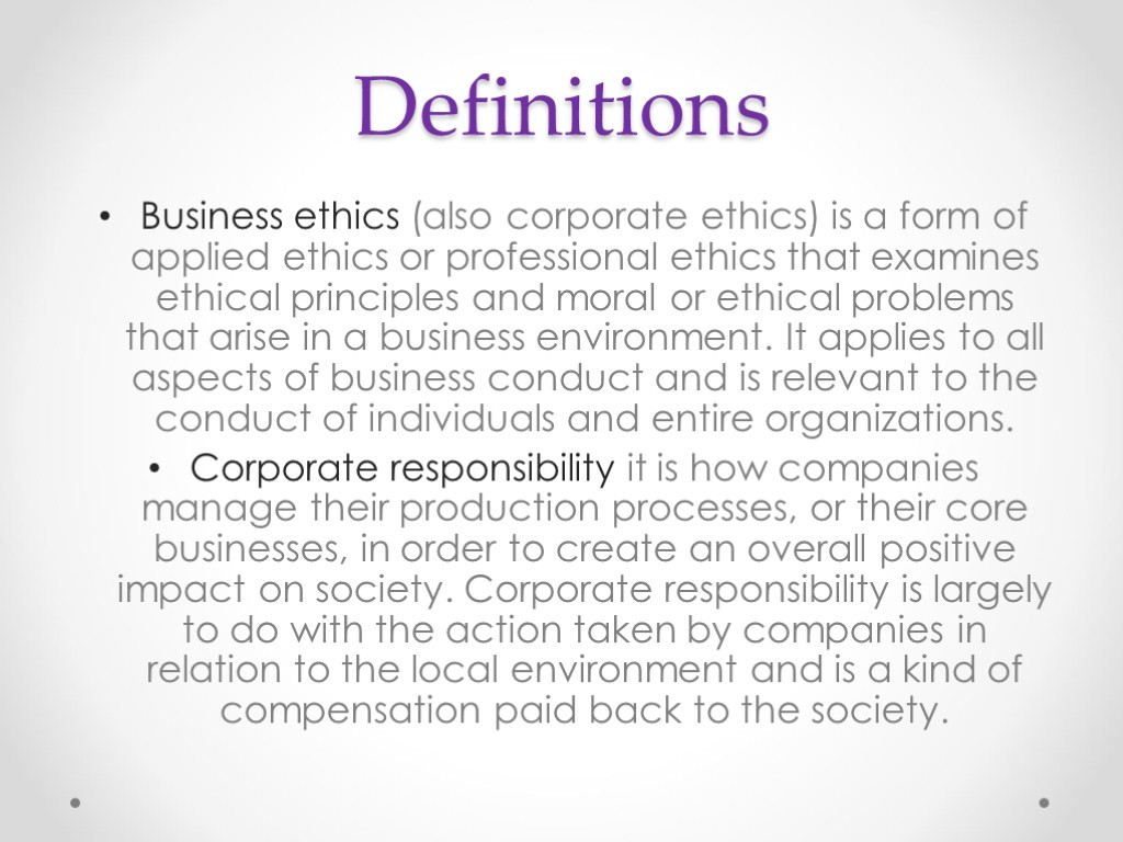Definitions Business ethics (also corporate ethics) is a form of applied ethics or professional